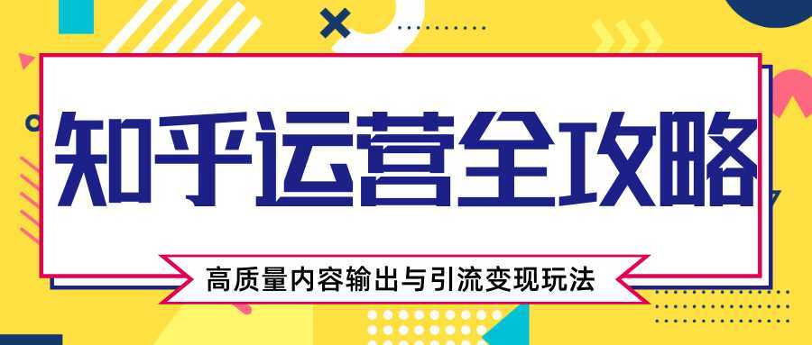 知乎运营全攻略，涨盐值最快的方法，高质量内容输出与引流变现玩法（共3节视频）-千盛网络