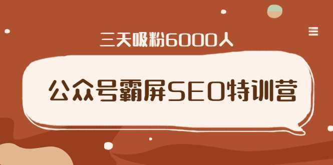 公众号霸屏SEO特训营，通过公众号被动精准引流，三天吸粉6000人-5D资源网