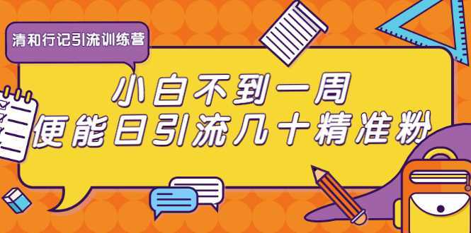 清和行记引流训练营：小白不到一周便能日引流几十精准粉-5D资源网