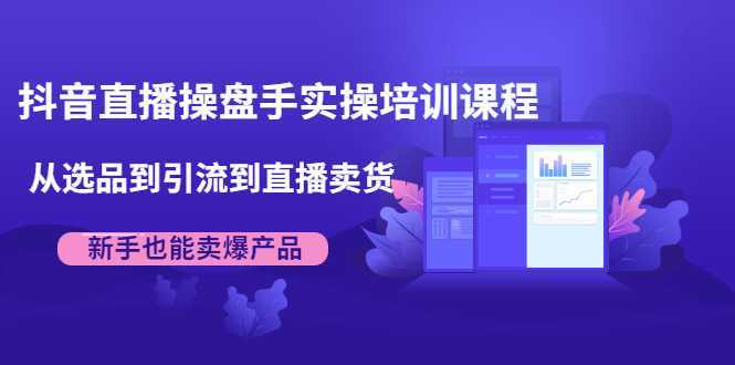 抖音直播操盘手实操培训课程：从选品到引流到直播卖货，新手也能卖爆产品-5D资源网