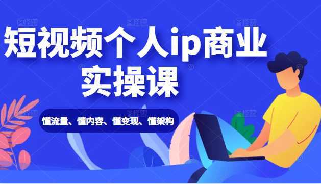 短视频个人ip商业实操课： 懂流量、懂内容、懂变现、懂架构（价值999元）-千盛网络