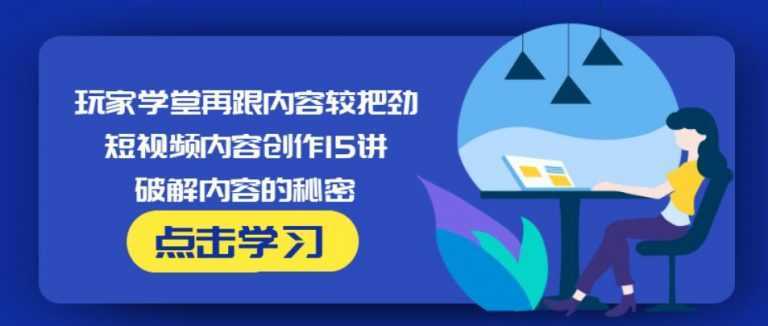 玩家学堂再跟内容较把劲·短视频内容创作15讲,破解内容的秘密-千盛网络