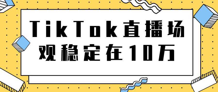 TikTok直播场观稳定在10万，导流独立站转化率1：5000实操讲解-5D资源网