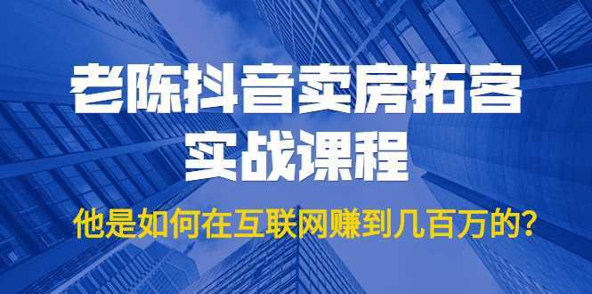 老陈抖音卖房拓客实战课程，他是如何在互联网赚到几百万的？价值1999元-千盛网络