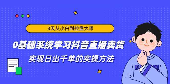 3天从小白到控盘大师，0基础系统学习抖音直播卖货 实现日出千单的实操方法-千盛网络