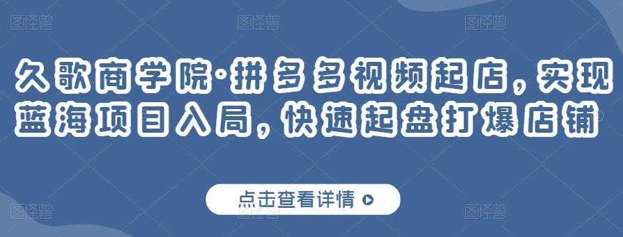 久歌商学院·拼多多视频起店，实现蓝海项目入局，快速起盘打爆店铺-千盛网络