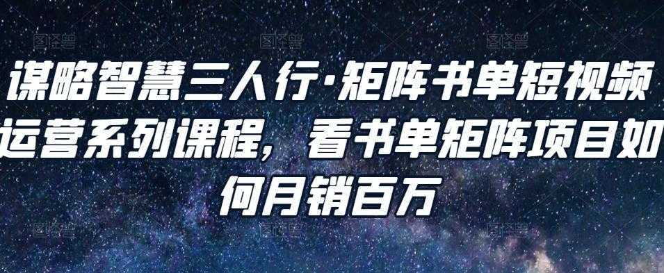 谋略智慧三人行·矩阵书单短视频运营系列课程，看书单矩阵项目如何月销百万-千盛网络