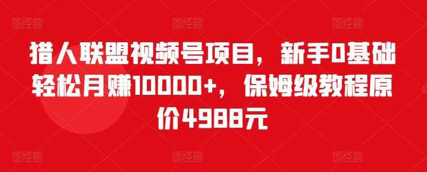 猎人联盟视频号项目，新手0基础轻松月赚10000+，保姆级教程原价4988元-千盛网络