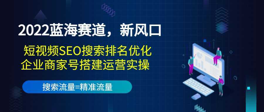 2022蓝海赛道，新风口：短视频SEO搜索排名优化+企业商家号搭建运营实操-千盛网络