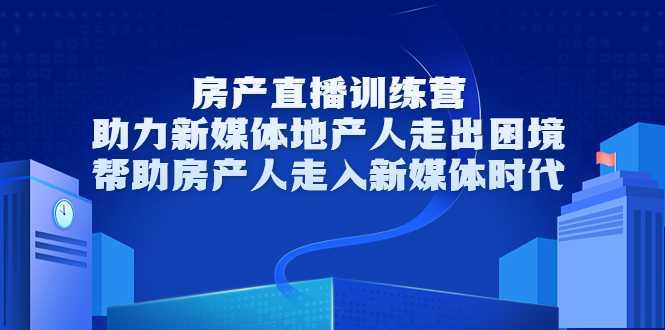 房产直播训练营，助力新媒体地产人走出困境，帮助房产人走入新媒体时代-5D资源网