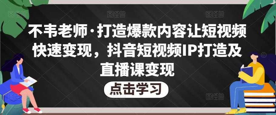 不韦老师·打造爆款内容让短视频快速变现，抖音短视频IP打造及直播课变现-千盛网络