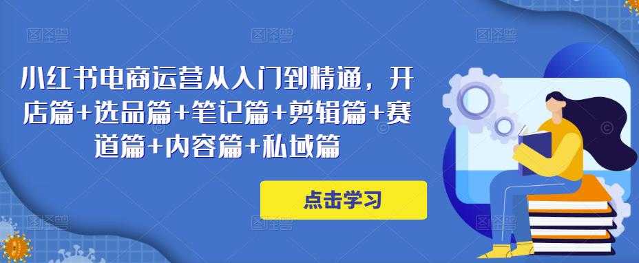 小红书电商运营从入门到精通，开店篇+选品篇+笔记篇+剪辑篇+赛道篇+内容篇+私域篇-5D资源网