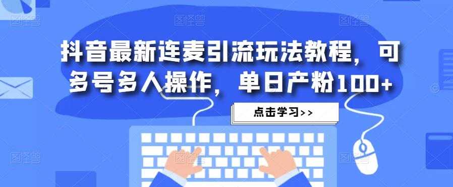 抖音最新连麦引流玩法教程，可多号多人操作，单日产粉100+-5D资源网