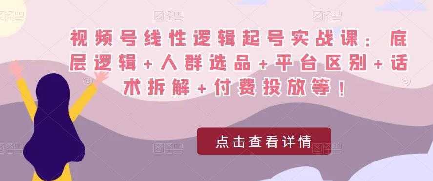 视频号线性逻辑起号实战课：底层逻辑+人群选品+平台区别+话术拆解+付费投放等！-千盛网络