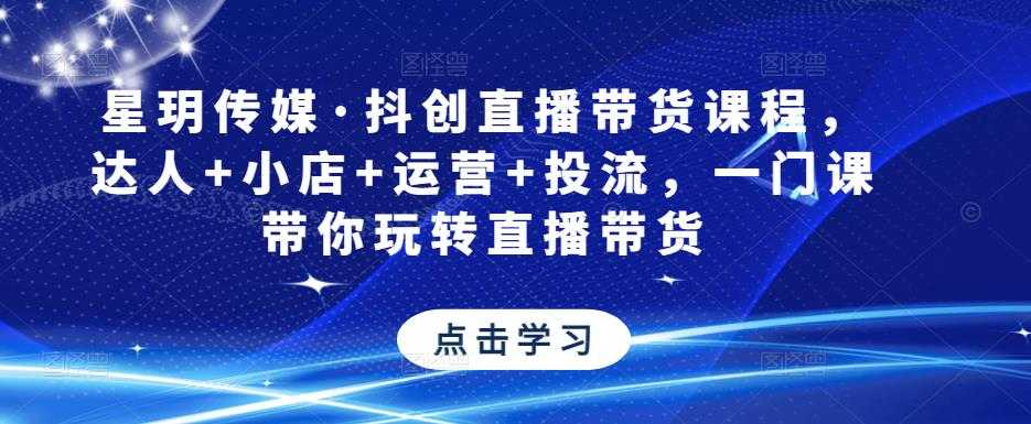 星玥传媒·抖创直播带货课程，达人+小店+运营+投流，一门课带你玩转直播带货-千盛网络