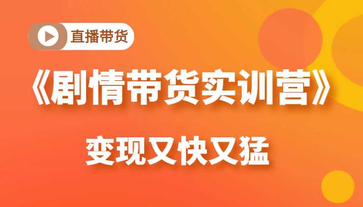 《剧情带货实训营》目前最好的直播带货方式，变起现来是又快又猛（价值980元）-千盛网络