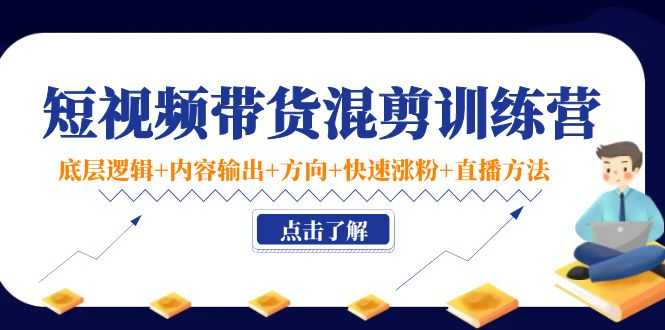 短视频带货混剪训练营：底层逻辑+内容输出+方向+快速涨粉+直播方法-千盛网络