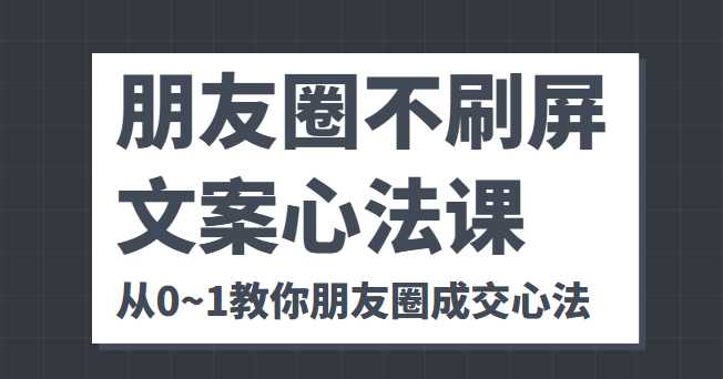 朋友圈不刷屏文案心法课 人人都要懂的商业逻辑 从0~1教你朋友圈成交心法-千盛网络