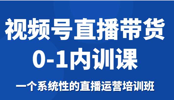 视频号直播带货0-1内训课，一个系统性的直播运营培训班-千盛网络