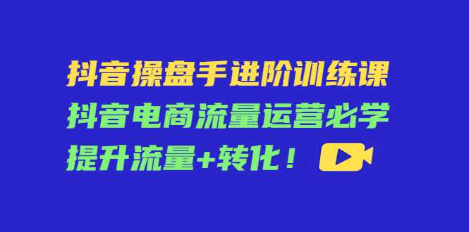 图片[1]-抖音操盘手进阶训练课：抖音电商流量运营必学，提升流量+转化-千盛网络