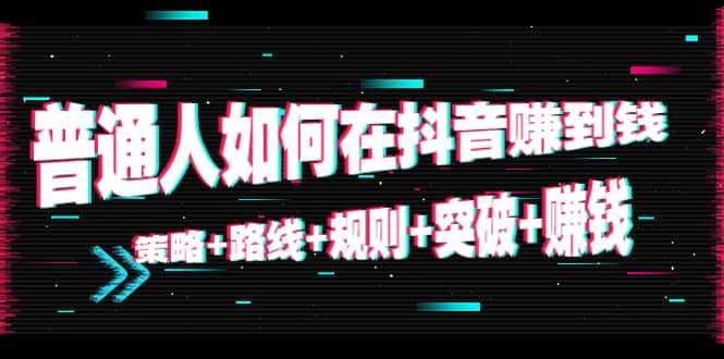 普通人如何在抖音赚到钱：策略 路线 规则 突破 赚钱（10节课）-千盛网络