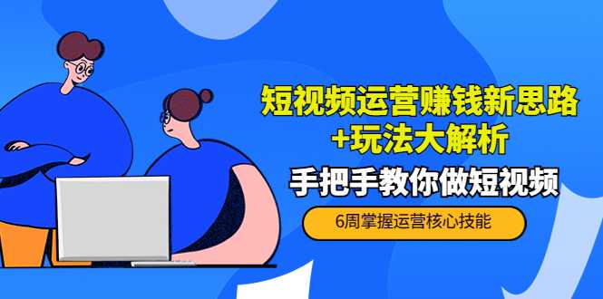 短视频运营赚钱新思路+玩法大解析：手把手教你做短视频【PETER最新更新中】-千盛网络