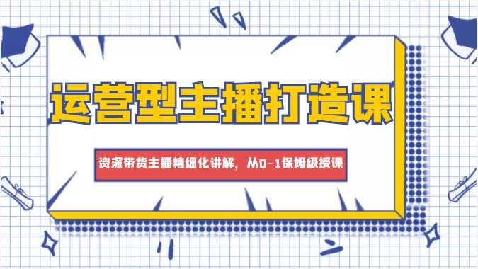 运营型主播打造课，资深带货主播精细化讲解，从0-1保姆级授课-千盛网络