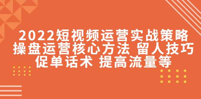 2022短视频运营实战策略：操盘运营核心方法 留人技巧促单话术 提高流量等-千盛网络