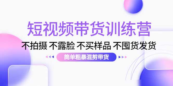 短视频带货训练营：不拍摄 不露脸 不买样品 不囤货发货 简单粗暴混剪带货（第三期）-千盛网络