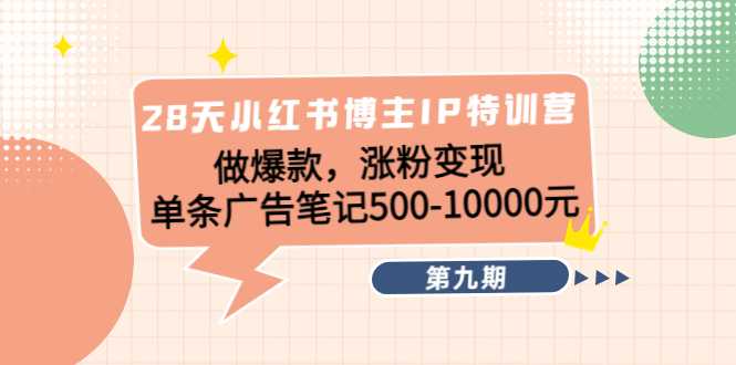 28天小红书博主IP特训营《第9期》做爆款，涨粉变现 单条广告笔记500-10000-千盛网络