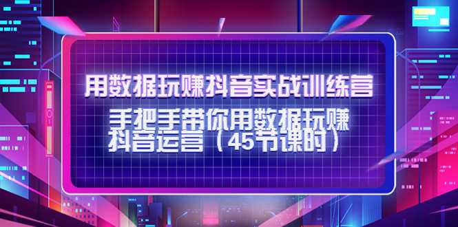 用数据玩赚抖音实战训练营：手把手带你用数据玩赚抖音运营-千盛网络