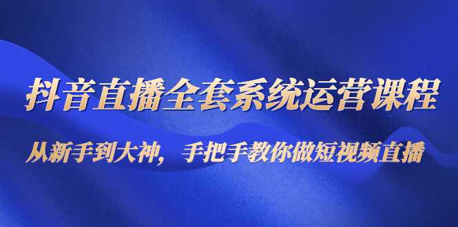 抖音直播全套系统运营课程：从新手到大神，手把手教你做直播短视频-千盛网络