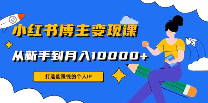 小红书博主变现课：打造能赚钱的个人IP，从新手到月入10000+(9节课)-千盛网络