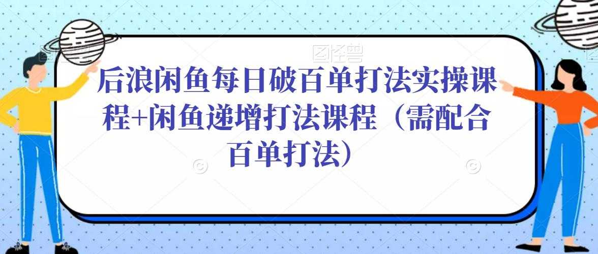 后浪闲鱼每日破百单打法实操课程+闲鱼递增打法课程（需配合百单打法）-千盛网络