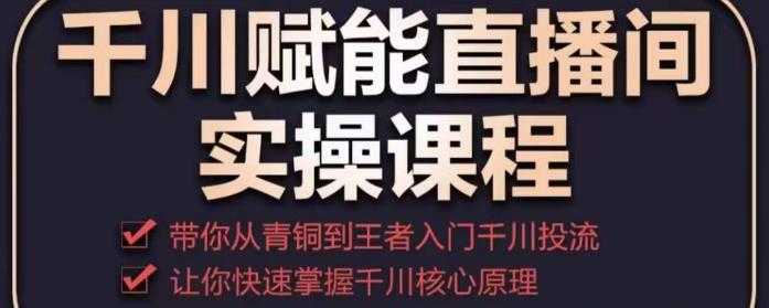 千川赋能直播间实操课程，带你从青铜到王者的入门千川投流，让你快速掌握千川核心原理-千盛网络