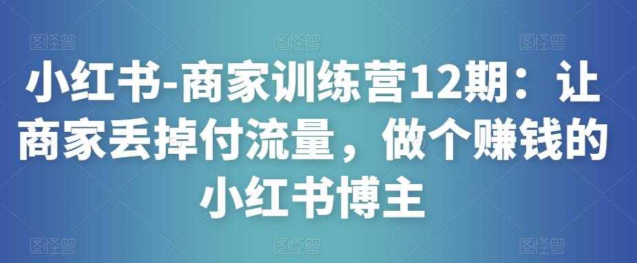 小红书-商家训练营12期：让商家丢掉付流量，做个赚钱的小红书博主-千盛网络