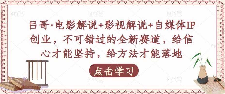 吕哥·电影解说+影视解说+自媒体IP创业，不可错过的全新赛道，给信心才能坚持，给方法才能落地-千盛网络