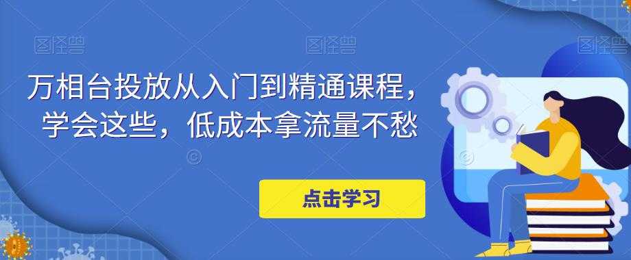 图片[1]-万相台投放从入门到精通课程，学会这些，低成本拿流量不愁-千盛网络