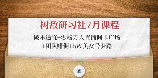 树敌研习社7月课程：破不适宜+零粉万人直播间卡广场+团队赚佣16W美女号套路-千盛网络