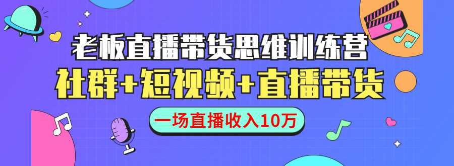 直播带货思维训练营：社群+短视频+直播带货：一场直播收入10万-千盛网络