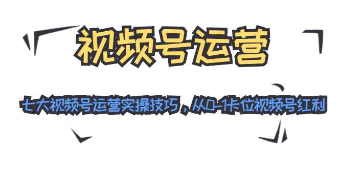 视频号运营：七大视频号运营实操技巧，从0-1卡位视频号红利-千盛网络