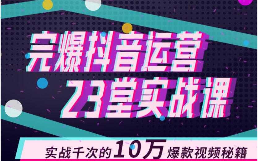 完爆抖音运营23堂实战课，实战千次的10万爆款视频秘籍-千盛网络