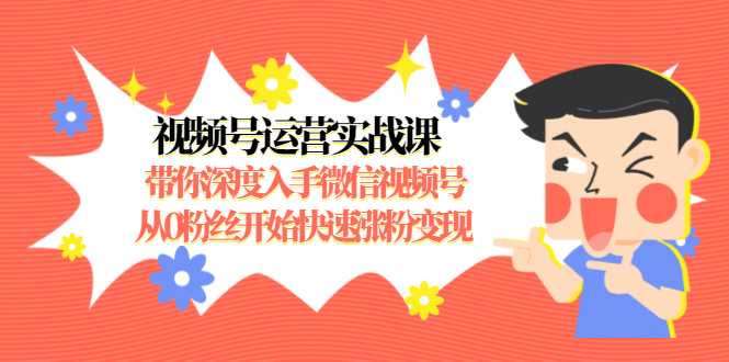 视频号运营实战课，带你深度入手微信视频号1.0，从0粉丝开始快速涨粉变现-千盛网络