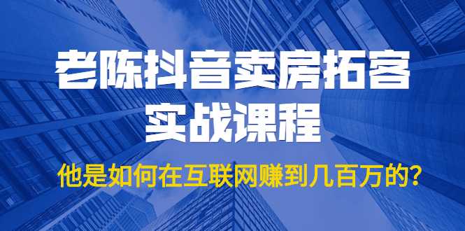 老陈抖音卖房拓客实战课程，他是如何在互联网赚到几百万的？价值1999元-千盛网络