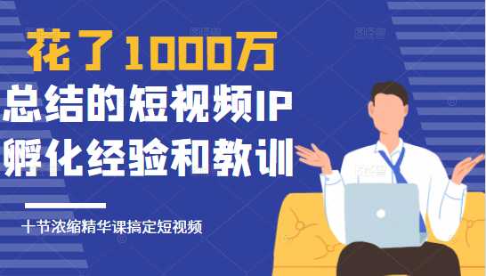 花了1000万总结出来的短视频IP孵化经验和教训，10堂浓缩精华课助你搞定短视频-千盛网络