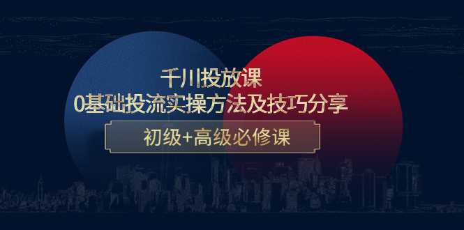 千川投放课：0基础投流实操方法及技巧分享，初级+高级必修课-千盛网络