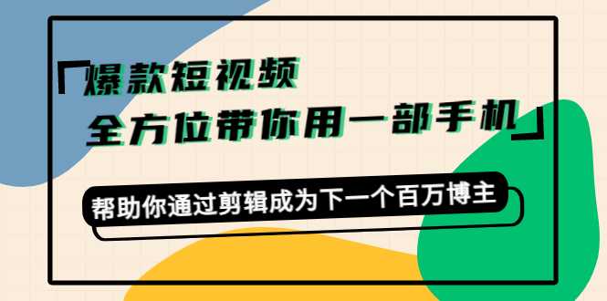 爆款短视频，全方位带你用一部手机，帮助你通过剪辑成为下一个百万博主-千盛网络