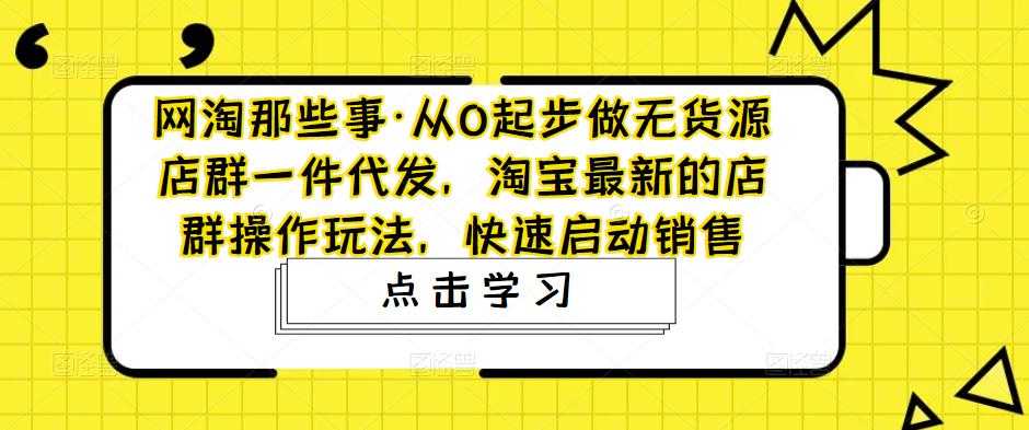 网淘那些事·从0起步做无货源店群一件代发，淘宝最新的店群操作玩法，快速启动销售-千盛网络