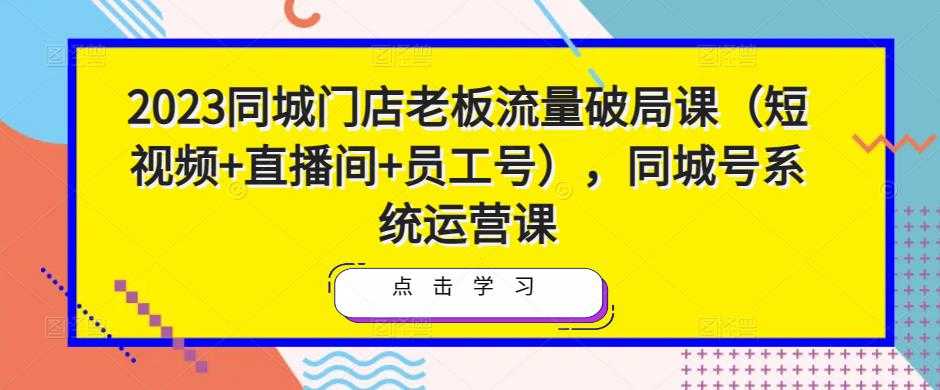 2023同城门店老板流量破局课（短视频+直播间+员工号），同城号系统运营课-5D资源网