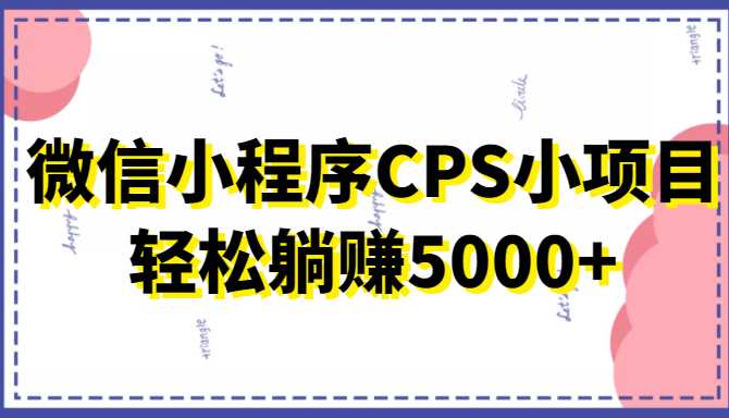 微信小程序CPS小项目，有微信就能做，轻松上手躺赚5000+-千盛网络